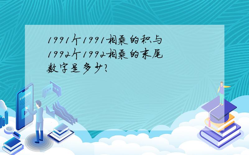 1991个1991相乘的积与1992个1992相乘的末尾数字是多少?