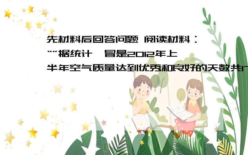 先材料后回答问题 阅读材料：“”据统计,冒是2012年上半年空气质量达到优秀和良好的天数共176天