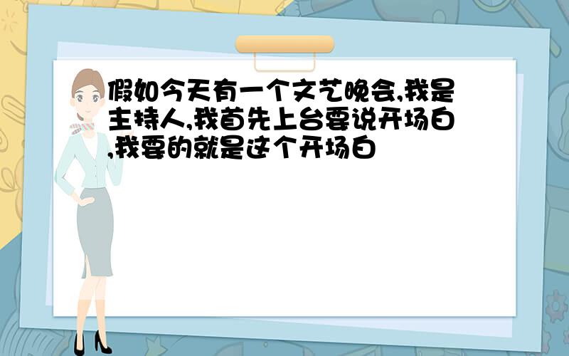 假如今天有一个文艺晚会,我是主持人,我首先上台要说开场白,我要的就是这个开场白