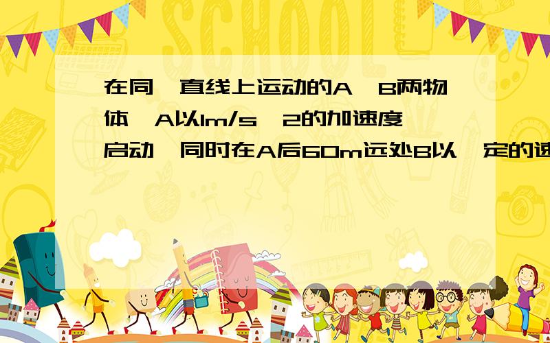 在同一直线上运动的A,B两物体,A以1m/s^2的加速度启动,同时在A后60m远处B以一定的速度v0匀速追赶