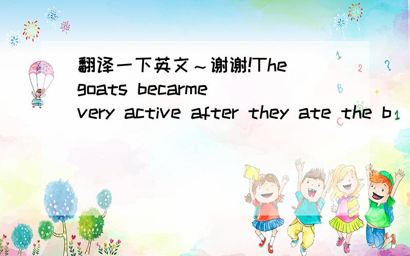 翻译一下英文～谢谢!The goats becarme very active after they ate the b