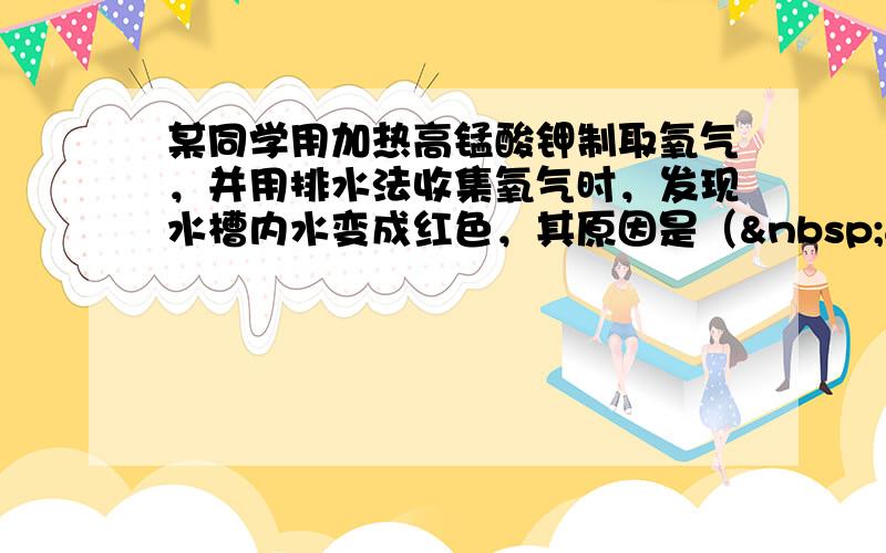 某同学用加热高锰酸钾制取氧气，并用排水法收集氧气时，发现水槽内水变成红色，其原因是（   