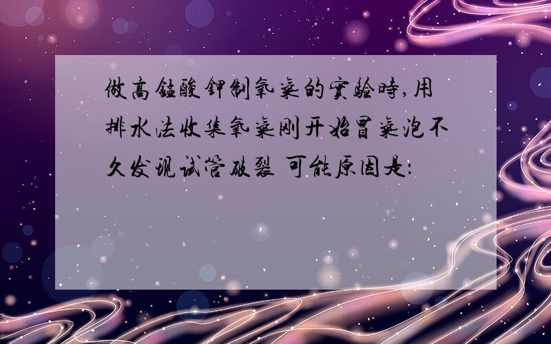 做高锰酸钾制氧气的实验时,用排水法收集氧气刚开始冒气泡不久发现试管破裂 可能原因是：