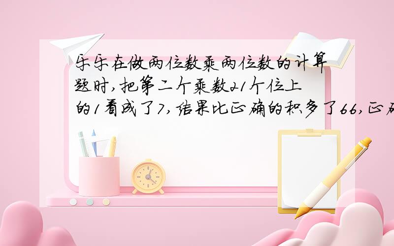 乐乐在做两位数乘两位数的计算题时,把第二个乘数21个位上的1看成了7,结果比正确的积多了66,正确的积应该是多少?