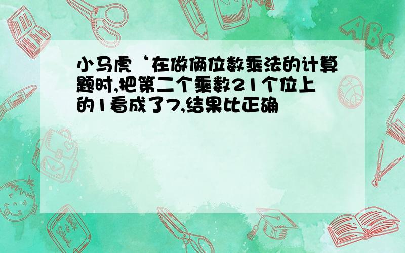 小马虎‘在做俩位数乘法的计算题时,把第二个乘数21个位上的1看成了7,结果比正确