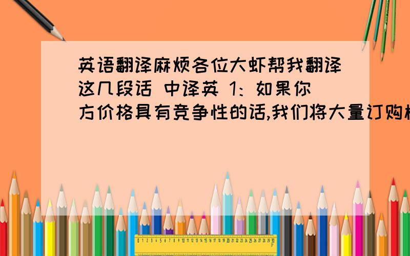 英语翻译麻烦各位大虾帮我翻译这几段话 中译英 1：如果你方价格具有竞争性的话,我们将大量订购榨汁机 2：为促进业务,请向