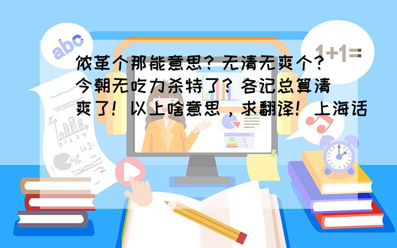 侬革个那能意思？无清无爽个？今朝无吃力杀特了？各记总算清爽了！以上啥意思，求翻译！上海话