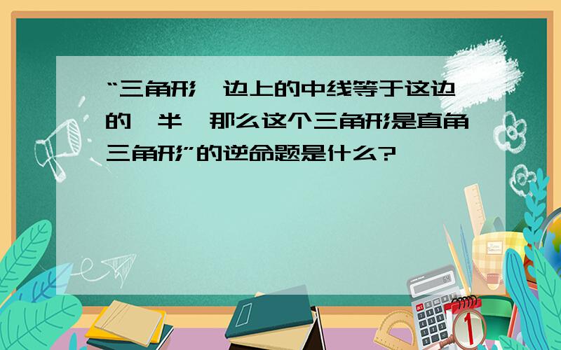 “三角形一边上的中线等于这边的一半,那么这个三角形是直角三角形”的逆命题是什么?