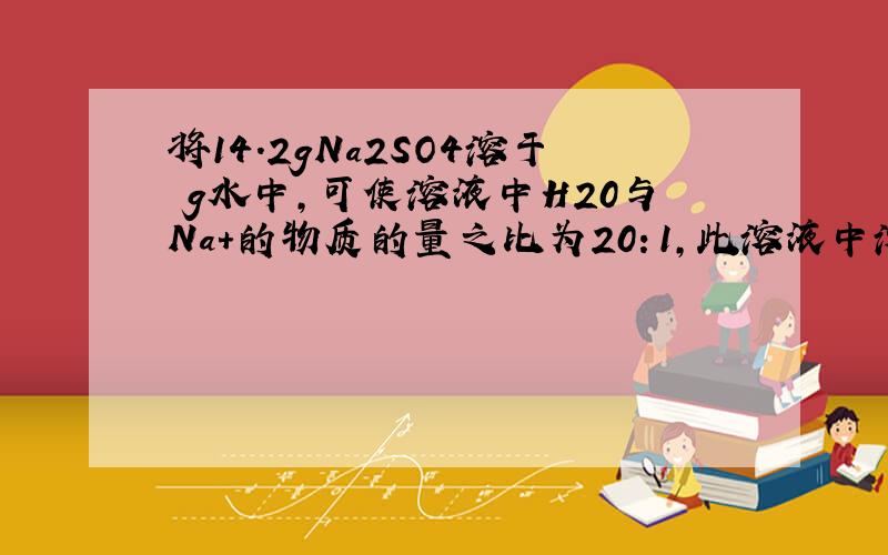 将14.2gNa2SO4溶于 g水中,可使溶液中H20与Na+的物质的量之比为20：1,此溶液中溶质的质量分数为多少