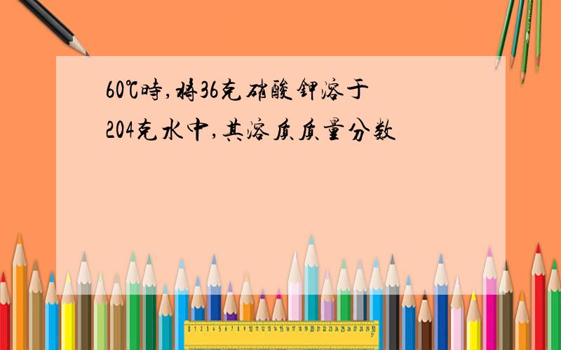 60℃时,将36克硝酸钾溶于204克水中,其溶质质量分数