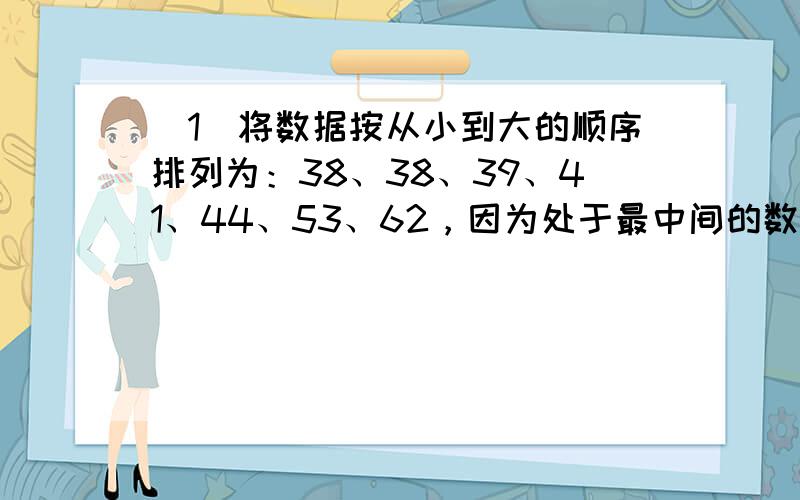 （1）将数据按从小到大的顺序排列为：38、38、39、41、44、53、62，因为处于最中间的数据是4