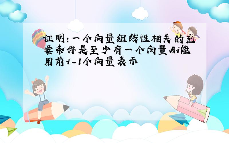 证明:一个向量组线性相关的充要条件是至少有一个向量Ai能用前i-1个向量表示