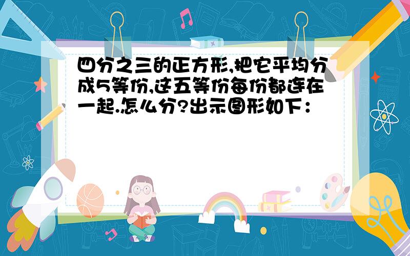 四分之三的正方形,把它平均分成5等份,这五等份每份都连在一起.怎么分?出示图形如下：