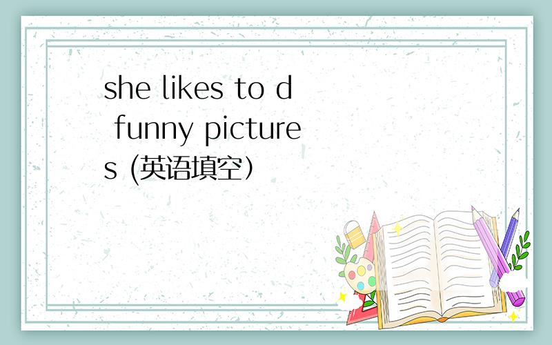 she likes to d funny pictures (英语填空）