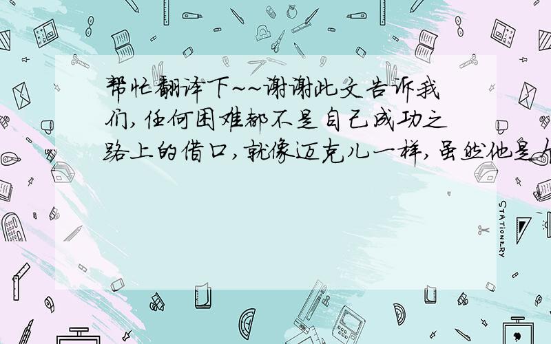 帮忙翻译下~~谢谢此文告诉我们,任何困难都不是自己成功之路上的借口,就像迈克儿一样,虽然他是个盲人,但是他也通过自己的努