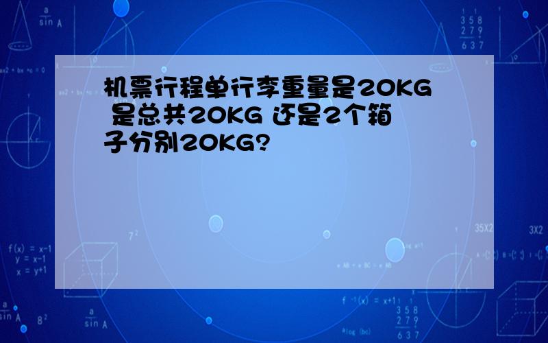 机票行程单行李重量是20KG 是总共20KG 还是2个箱子分别20KG?