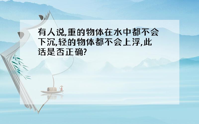 有人说,重的物体在水中都不会下沉,轻的物体都不会上浮,此话是否正确?