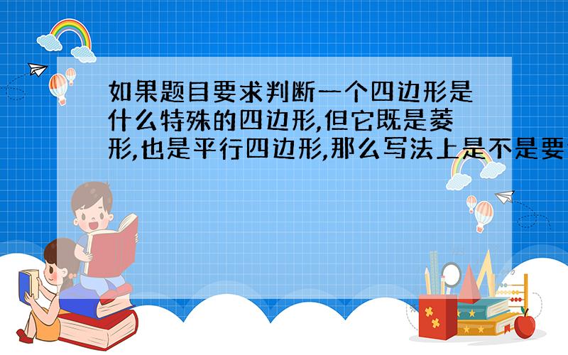 如果题目要求判断一个四边形是什么特殊的四边形,但它既是菱形,也是平行四边形,那么写法上是不是要证明两个四边形?如果只证明