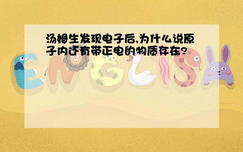 汤姆生发现电子后,为什么说原子内还有带正电的物质存在?