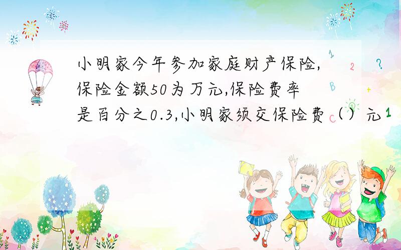 小明家今年参加家庭财产保险,保险金额50为万元,保险费率是百分之0.3,小明家须交保险费（）元