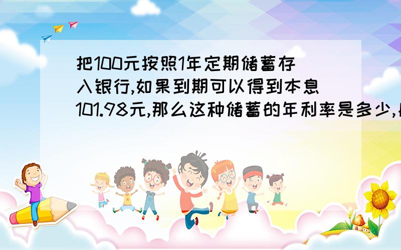 把100元按照1年定期储蓄存入银行,如果到期可以得到本息101.98元,那么这种储蓄的年利率是多少,月利率是