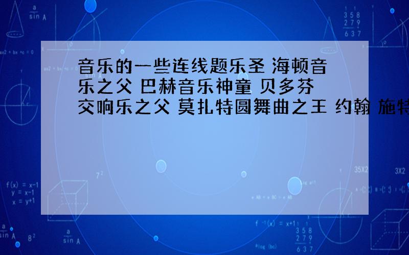 音乐的一些连线题乐圣 海顿音乐之父 巴赫音乐神童 贝多芬交响乐之父 莫扎特圆舞曲之王 约翰 施特劳斯