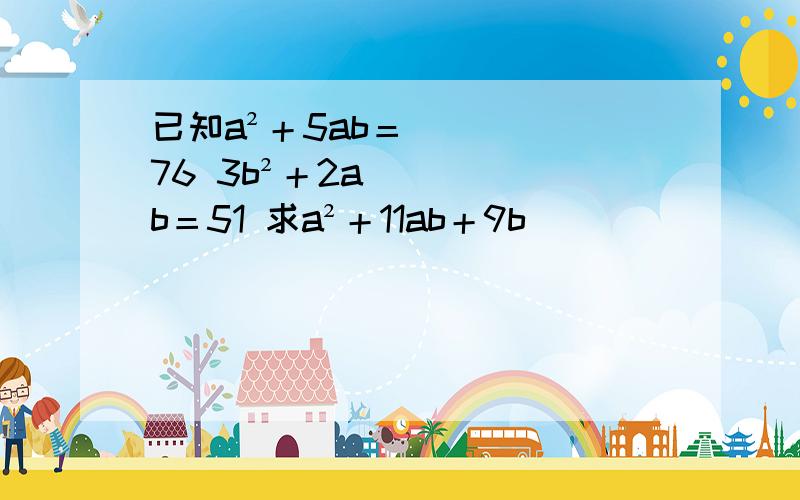 已知a²＋5ab＝76 3b²＋2ab＝51 求a²＋11ab＋9b