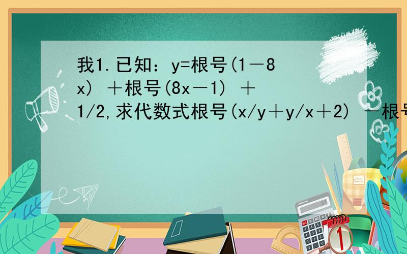 我1.已知：y=根号(1－8x) ＋根号(8x－1) ＋1/2,求代数式根号(x/y＋y/x＋2) －根号(x/y＋y/