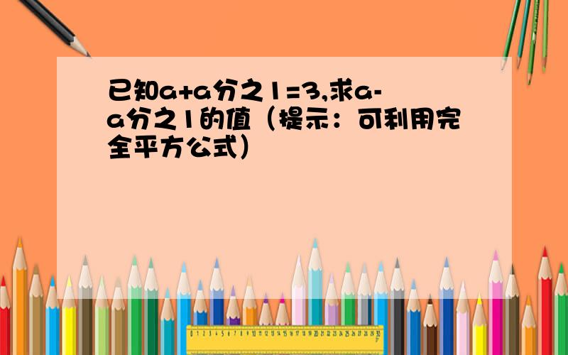 已知a+a分之1=3,求a-a分之1的值（提示：可利用完全平方公式）