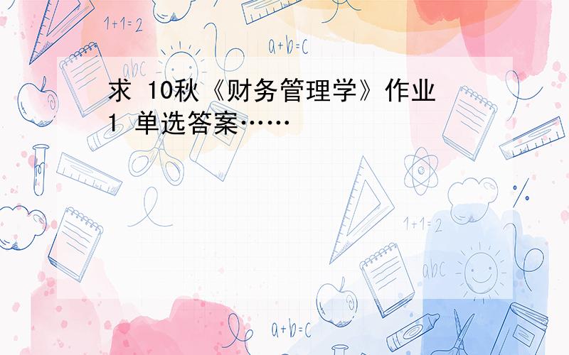 求 10秋《财务管理学》作业1 单选答案……