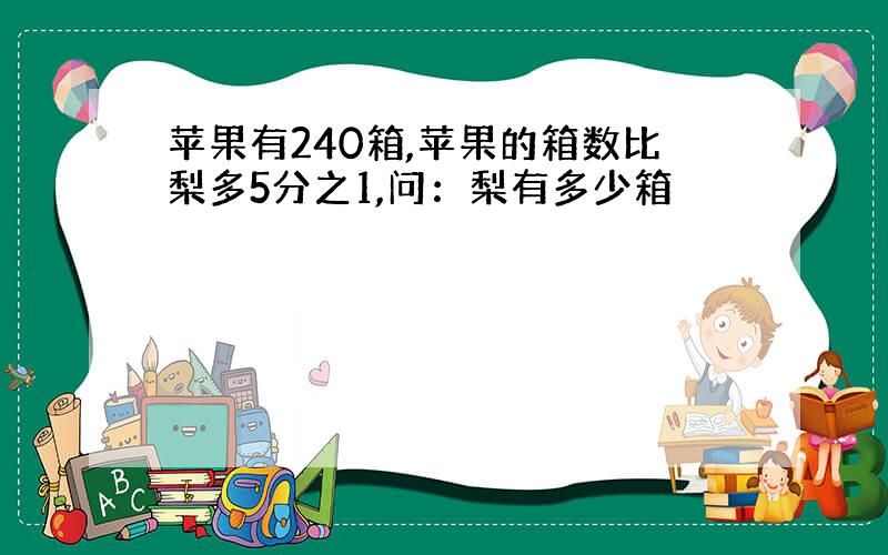 苹果有240箱,苹果的箱数比梨多5分之1,问：梨有多少箱