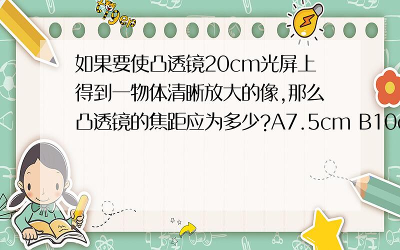 如果要使凸透镜20cm光屏上得到一物体清晰放大的像,那么凸透镜的焦距应为多少?A7.5cm B10cm C15cm D2