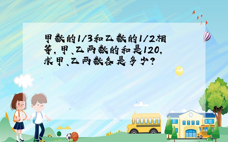 甲数的1/3和乙数的1/2相等,甲、乙两数的和是120,求甲、乙两数各是多少?