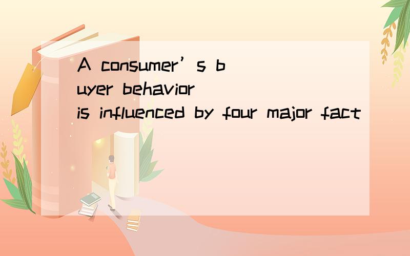 A consumer’s buyer behavior is influenced by four major fact