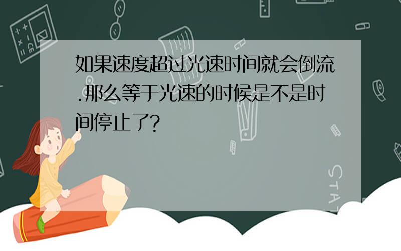 如果速度超过光速时间就会倒流.那么等于光速的时候是不是时间停止了?