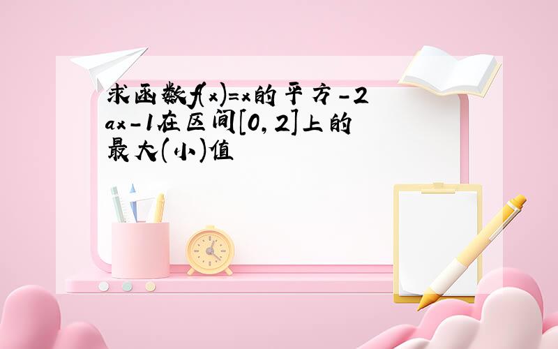 求函数f(x)=x的平方-2ax-1在区间[0,2]上的最大(小)值