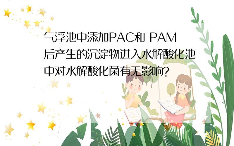 气浮池中添加PAC和 PAM后产生的沉淀物进入水解酸化池中对水解酸化菌有无影响?