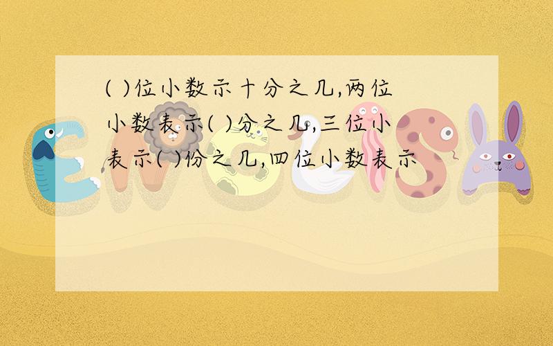 ( )位小数示十分之几,两位小数表示( )分之几,三位小表示( )份之几,四位小数表示