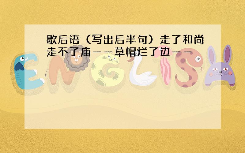 歇后语（写出后半句）走了和尚走不了庙——草帽烂了边——