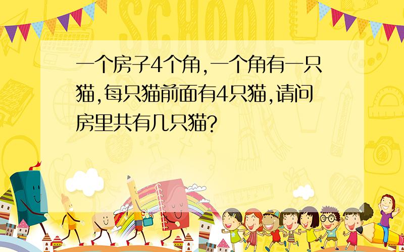 一个房子4个角,一个角有一只猫,每只猫前面有4只猫,请问房里共有几只猫?