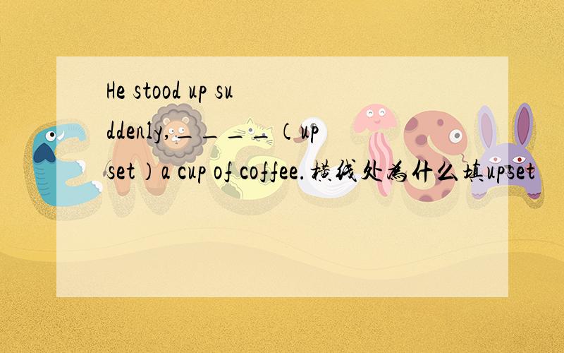 He stood up suddenly,____（upset）a cup of coffee.横线处为什么填upset