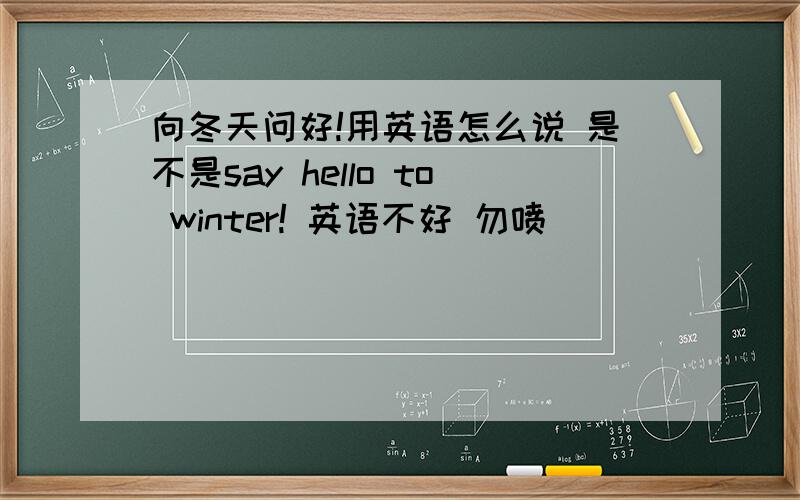 向冬天问好!用英语怎么说 是不是say hello to winter! 英语不好 勿喷