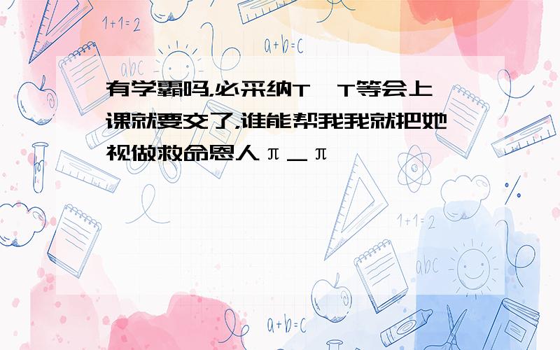 有学霸吗，必采纳T^T等会上课就要交了，谁能帮我我就把她视做救命恩人π_π