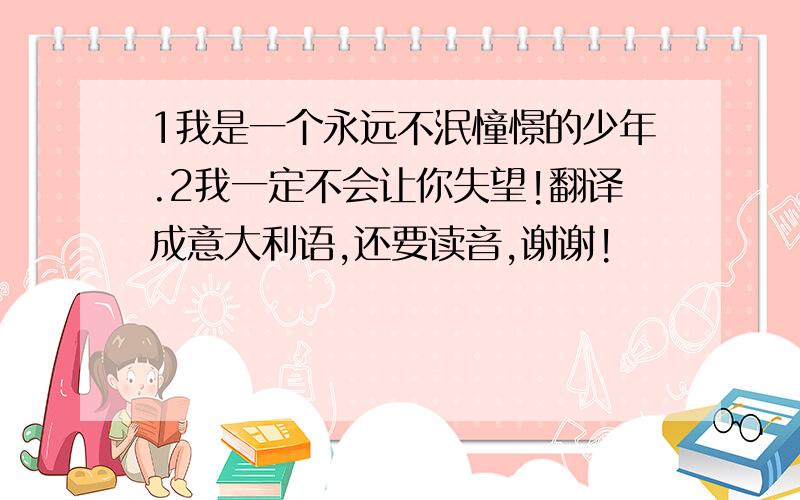 1我是一个永远不泯憧憬的少年.2我一定不会让你失望!翻译成意大利语,还要读音,谢谢!