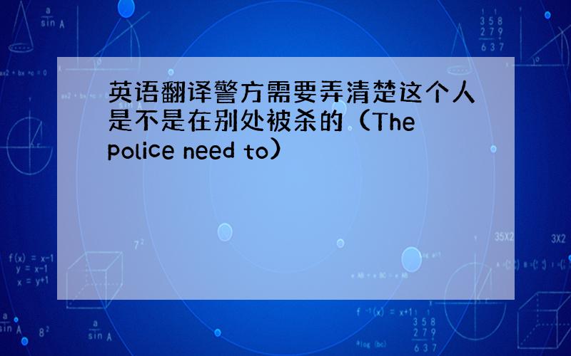 英语翻译警方需要弄清楚这个人是不是在别处被杀的（The police need to）