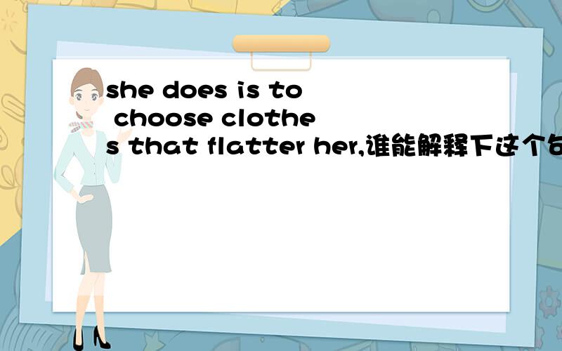 she does is to choose clothes that flatter her,谁能解释下这个句子的语法啊