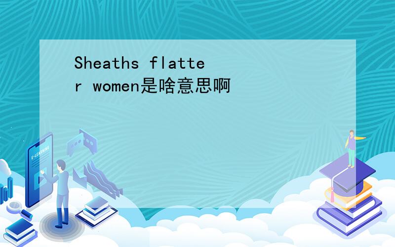 Sheaths flatter women是啥意思啊