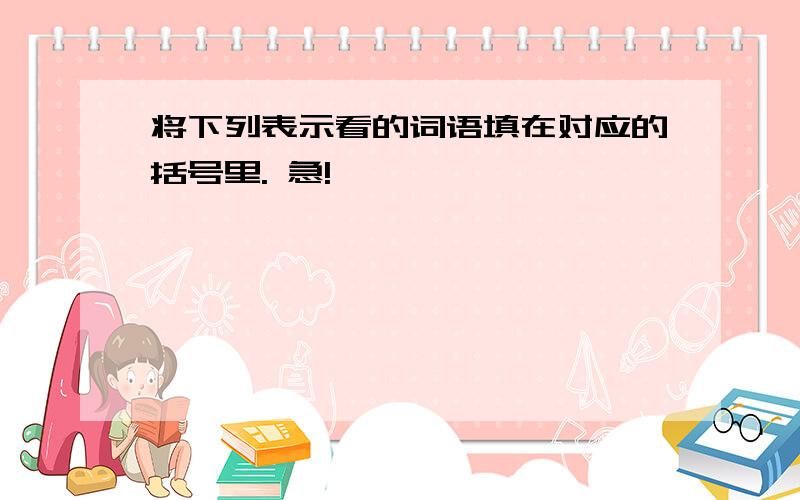 将下列表示看的词语填在对应的括号里. 急!