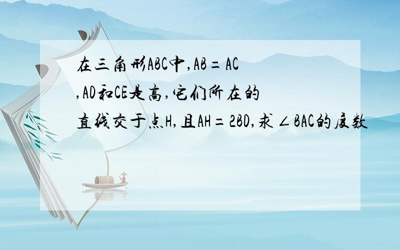 在三角形ABC中,AB=AC,AD和CE是高,它们所在的直线交于点H,且AH=2BD,求∠BAC的度数