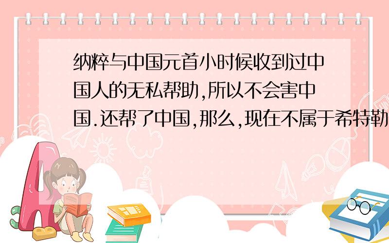 纳粹与中国元首小时候收到过中国人的无私帮助,所以不会害中国.还帮了中国,那么,现在不属于希特勒时代的纳粹出现了还会对中国